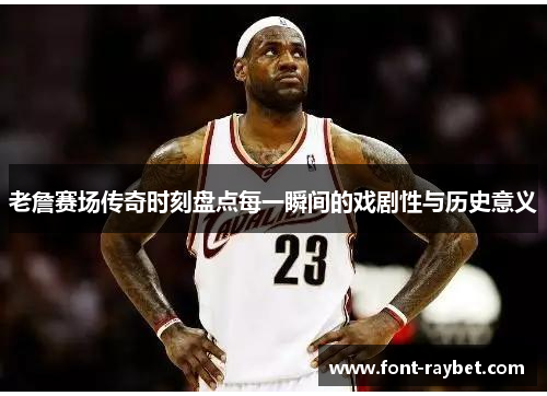 老詹赛场传奇时刻盘点每一瞬间的戏剧性与历史意义