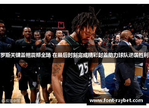 罗斯关键盖帽震撼全场 在最后时刻完成精彩封盖助力球队逆袭胜利