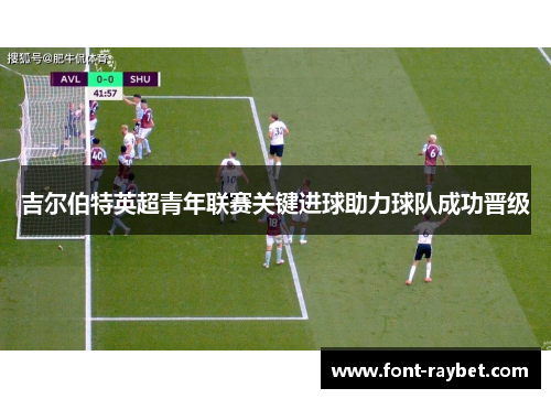 吉尔伯特英超青年联赛关键进球助力球队成功晋级