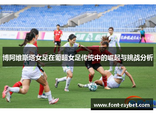 博阿维斯塔女足在葡超女足传统中的崛起与挑战分析