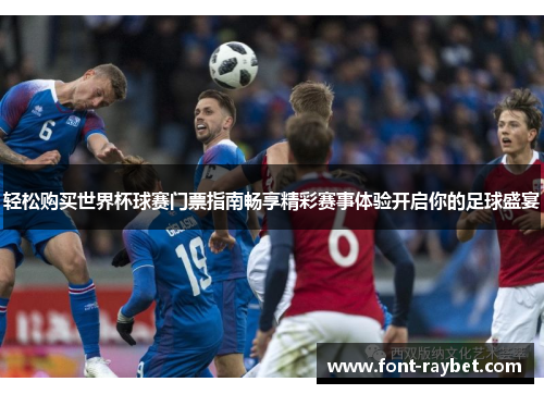 轻松购买世界杯球赛门票指南畅享精彩赛事体验开启你的足球盛宴