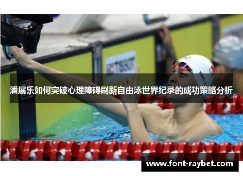 潘展乐如何突破心理障碍刷新自由泳世界纪录的成功策略分析