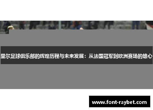 里尔足球俱乐部的辉煌历程与未来发展：从法国冠军到欧洲赛场的雄心