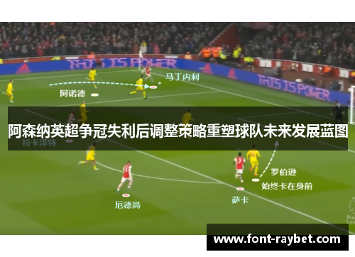 阿森纳英超争冠失利后调整策略重塑球队未来发展蓝图