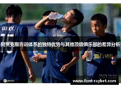 阿贾克斯青训体系的独特优势与其他顶级俱乐部的差异分析