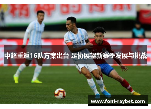中超重返16队方案出台 足协展望新赛季发展与挑战