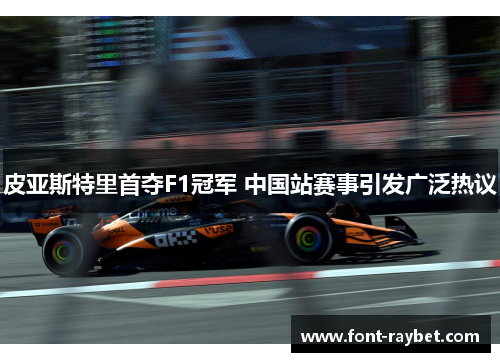 皮亚斯特里首夺F1冠军 中国站赛事引发广泛热议
