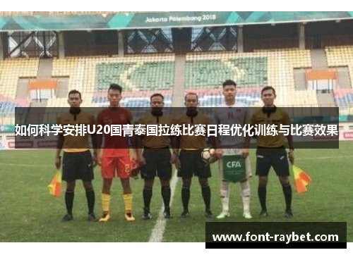 如何科学安排U20国青泰国拉练比赛日程优化训练与比赛效果