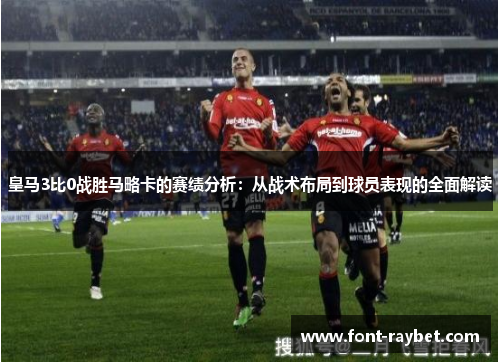 皇马3比0战胜马略卡的赛绩分析：从战术布局到球员表现的全面解读