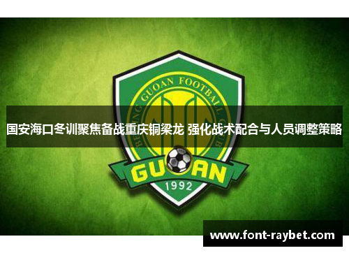 国安海口冬训聚焦备战重庆铜梁龙 强化战术配合与人员调整策略