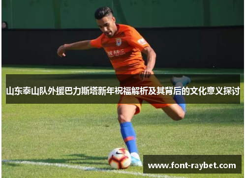 山东泰山队外援巴力斯塔新年祝福解析及其背后的文化意义探讨