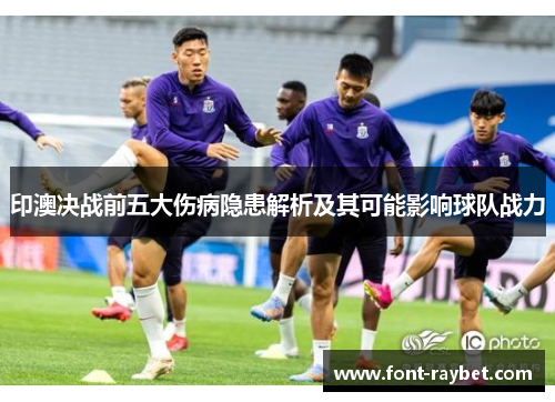 印澳决战前五大伤病隐患解析及其可能影响球队战力