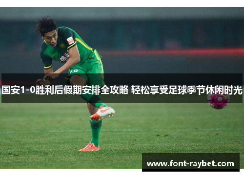 国安1-0胜利后假期安排全攻略 轻松享受足球季节休闲时光