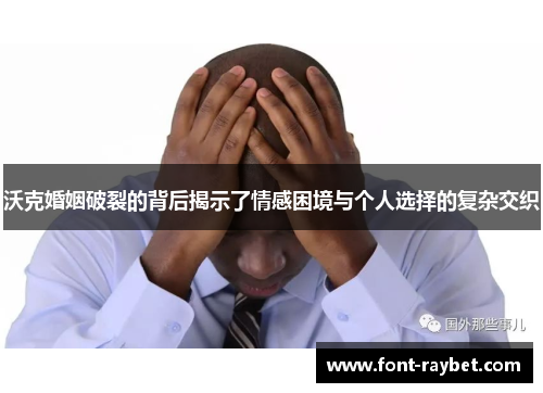 沃克婚姻破裂的背后揭示了情感困境与个人选择的复杂交织