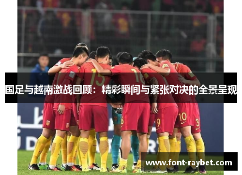 国足与越南激战回顾：精彩瞬间与紧张对决的全景呈现