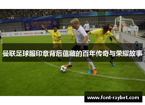 曼联足球服印章背后蕴藏的百年传奇与荣耀故事