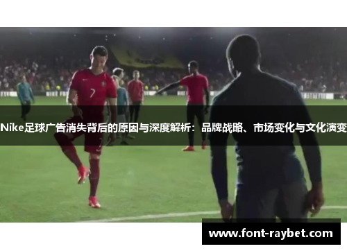 Nike足球广告消失背后的原因与深度解析：品牌战略、市场变化与文化演变