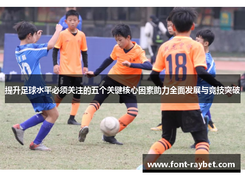 提升足球水平必须关注的五个关键核心因素助力全面发展与竞技突破