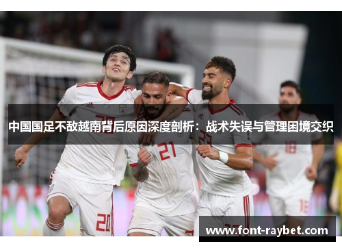 中国国足不敌越南背后原因深度剖析：战术失误与管理困境交织