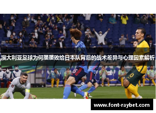 澳大利亚足球为何屡屡败给日本队背后的战术差异与心理因素解析