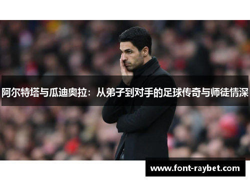 阿尔特塔与瓜迪奥拉：从弟子到对手的足球传奇与师徒情深