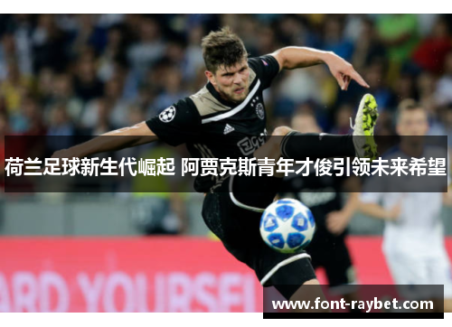 荷兰足球新生代崛起 阿贾克斯青年才俊引领未来希望